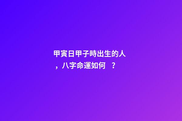 甲寅日甲子時出生的人，八字命運如何？